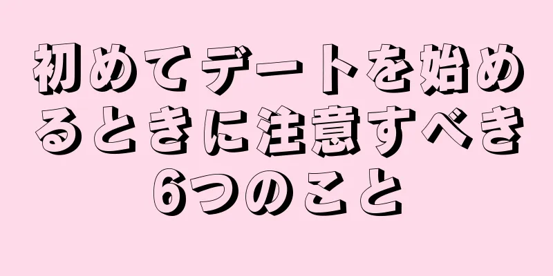 初めてデートを始めるときに注意すべき6つのこと