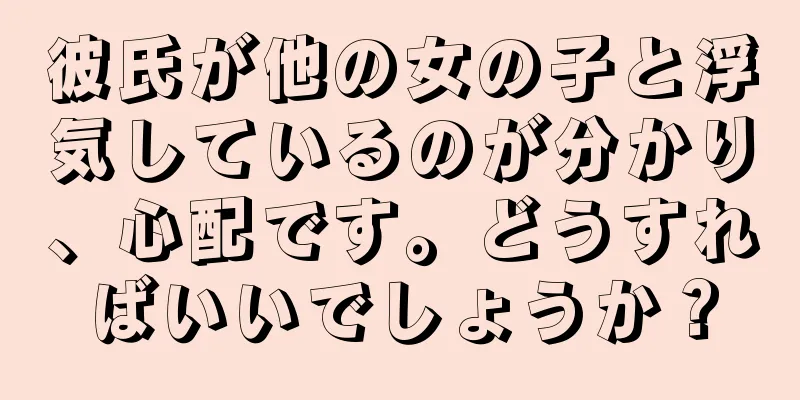 彼氏が他の女の子と浮気しているのが分かり、心配です。どうすればいいでしょうか？