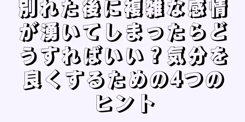 別れた後に複雑な感情が湧いてしまったらどうすればいい？気分を良くするための4つのヒント