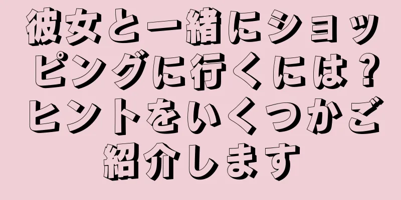 彼女と一緒にショッピングに行くには？ヒントをいくつかご紹介します