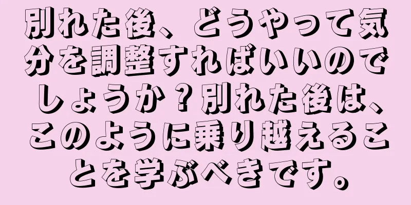 別れた後、どうやって気分を調整すればいいのでしょうか？別れた後は、このように乗り越えることを学ぶべきです。