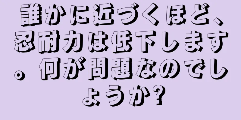 誰かに近づくほど、忍耐力は低下します。何が問題なのでしょうか?