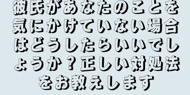 彼氏があなたのことを気にかけていない場合はどうしたらいいでしょうか？正しい対処法をお教えします