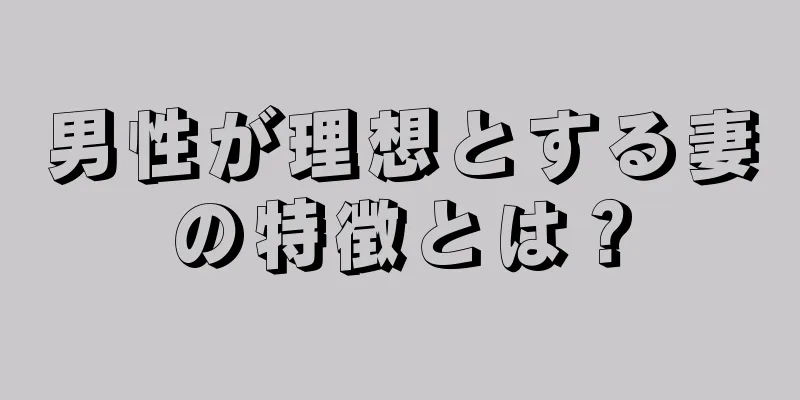 男性が理想とする妻の特徴とは？