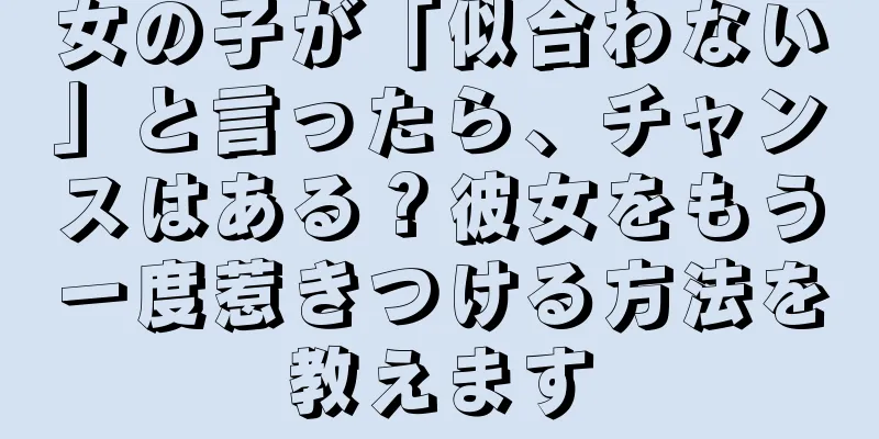 女の子が「似合わない」と言ったら、チャンスはある？彼女をもう一度惹きつける方法を教えます