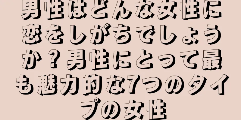 男性はどんな女性に恋をしがちでしょうか？男性にとって最も魅力的な7つのタイプの女性