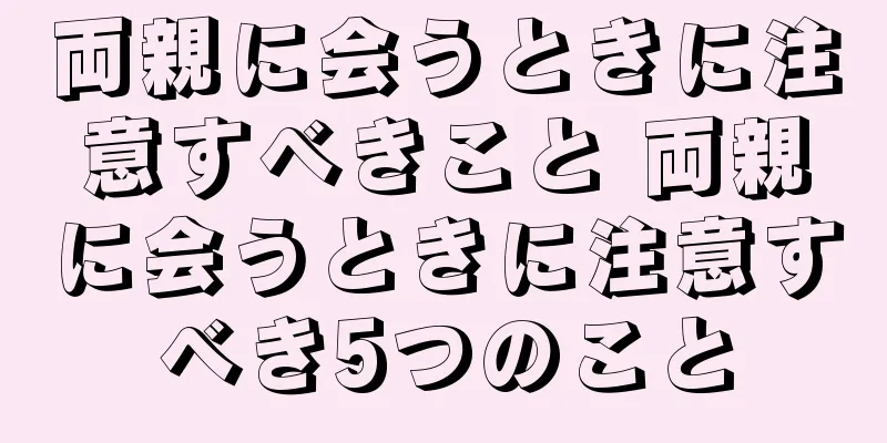 両親に会うときに注意すべきこと 両親に会うときに注意すべき5つのこと