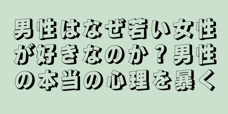男性はなぜ若い女性が好きなのか？男性の本当の心理を暴く