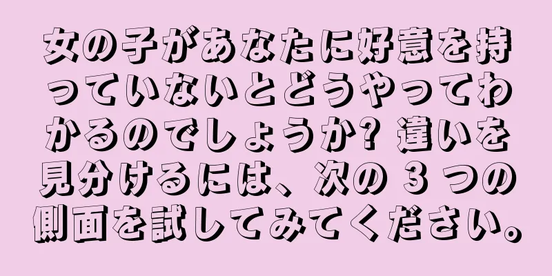女の子があなたに好意を持っていないとどうやってわかるのでしょうか? 違いを見分けるには、次の 3 つの側面を試してみてください。
