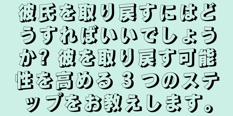彼氏を取り戻すにはどうすればいいでしょうか? 彼を取り戻す可能性を高める 3 つのステップをお教えします。
