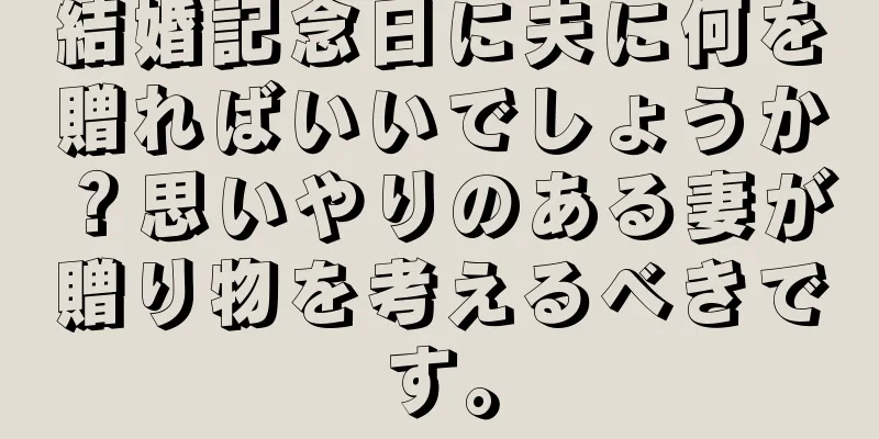 結婚記念日に夫に何を贈ればいいでしょうか？思いやりのある妻が贈り物を考えるべきです。