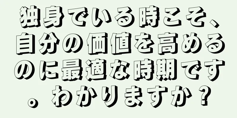 独身でいる時こそ、自分の価値を高めるのに最適な時期です。わかりますか？