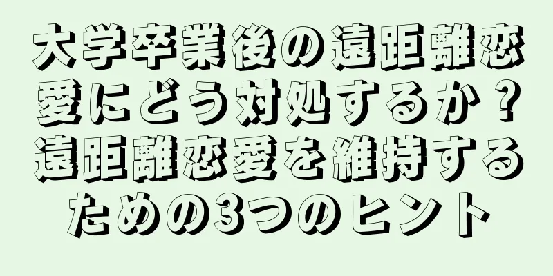 大学卒業後の遠距離恋愛にどう対処するか？遠距離恋愛を維持するための3つのヒント