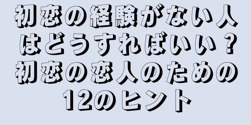 初恋の経験がない人はどうすればいい？初恋の恋人のための12のヒント