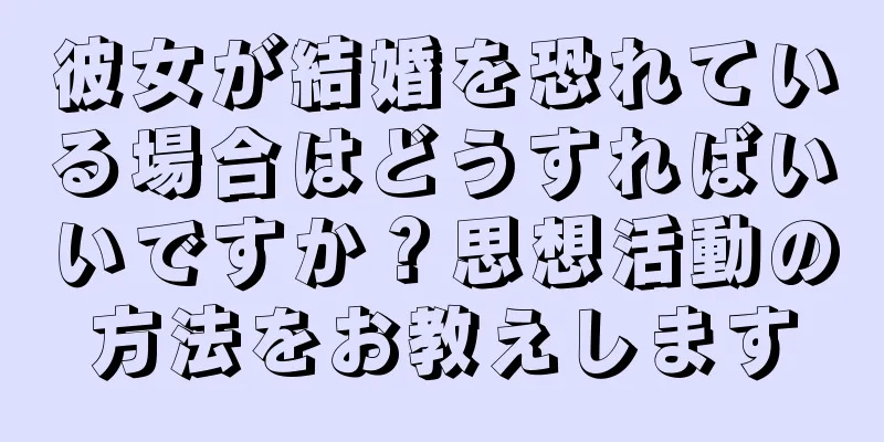 彼女が結婚を恐れている場合はどうすればいいですか？思想活動の方法をお教えします