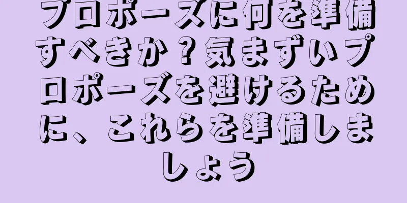 プロポーズに何を準備すべきか？気まずいプロポーズを避けるために、これらを準備しましょう