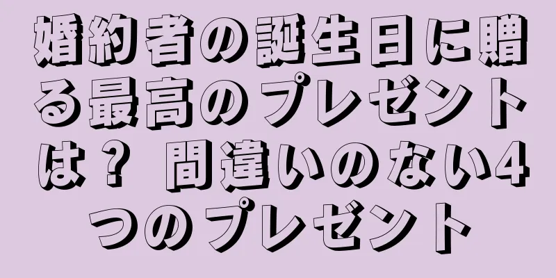 婚約者の誕生日に贈る最高のプレゼントは？ 間違いのない4つのプレゼント