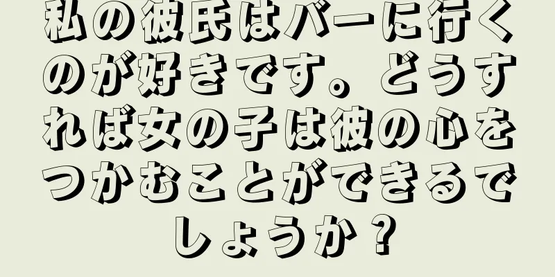 私の彼氏はバーに行くのが好きです。どうすれば女の子は彼の心をつかむことができるでしょうか？