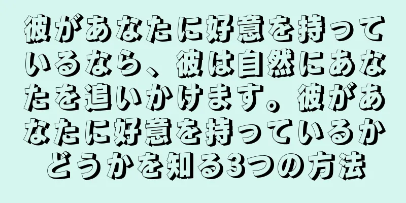 彼があなたに好意を持っているなら、彼は自然にあなたを追いかけます。彼があなたに好意を持っているかどうかを知る3つの方法