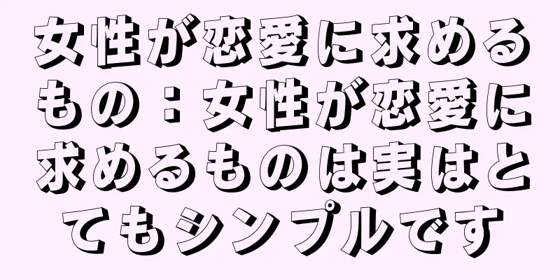 女性が恋愛に求めるもの：女性が恋愛に求めるものは実はとてもシンプルです