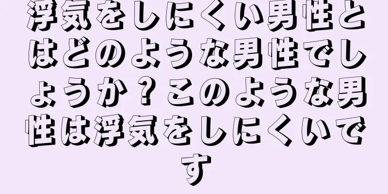浮気をしにくい男性とはどのような男性でしょうか？このような男性は浮気をしにくいです