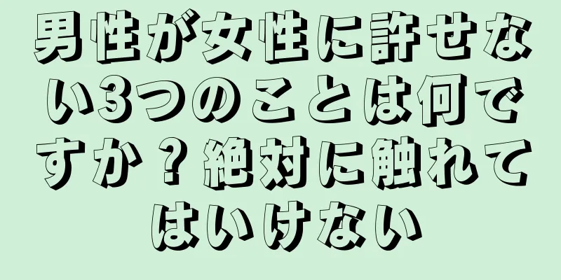 男性が女性に許せない3つのことは何ですか？絶対に触れてはいけない