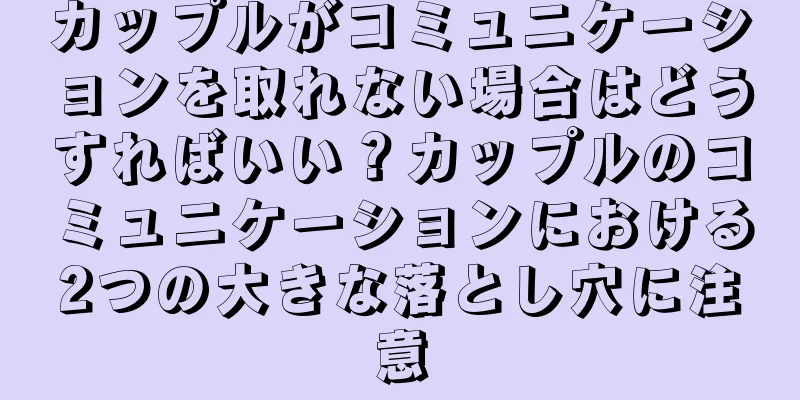 カップルがコミュニケーションを取れない場合はどうすればいい？カップルのコミュニケーションにおける2つの大きな落とし穴に注意
