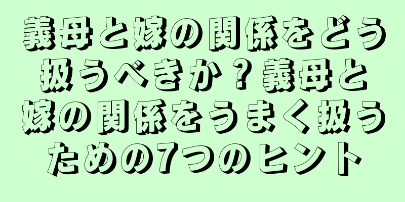 義母と嫁の関係をどう扱うべきか？義母と嫁の関係をうまく扱うための7つのヒント