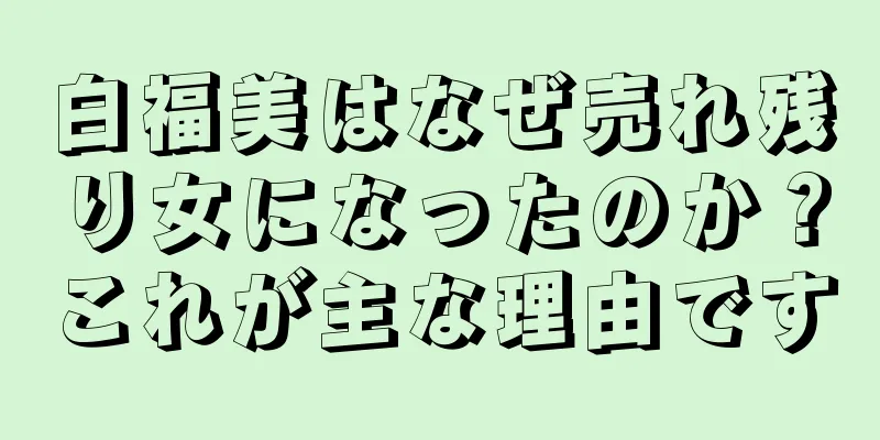 白福美はなぜ売れ残り女になったのか？これが主な理由です