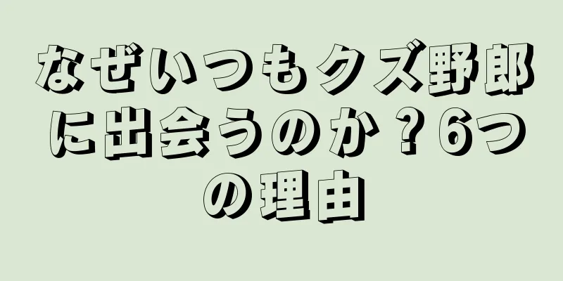 なぜいつもクズ野郎に出会うのか？6つの理由