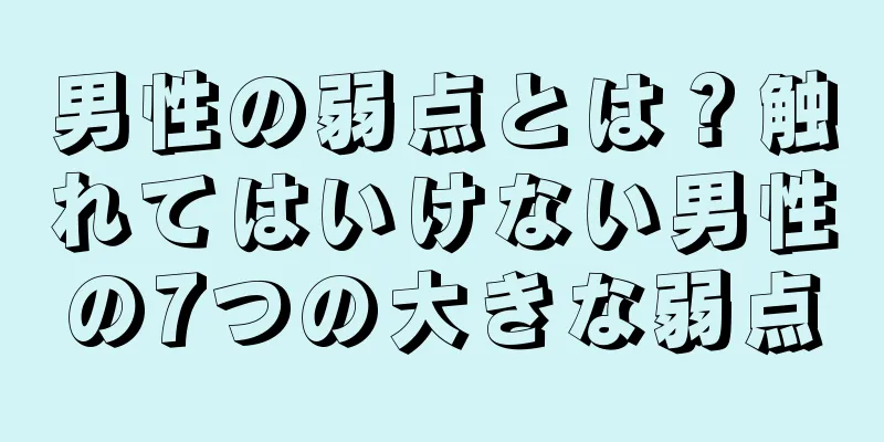 男性の弱点とは？触れてはいけない男性の7つの大きな弱点
