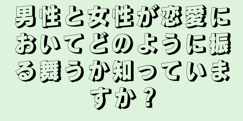 男性と女性が恋愛においてどのように振る舞うか知っていますか？