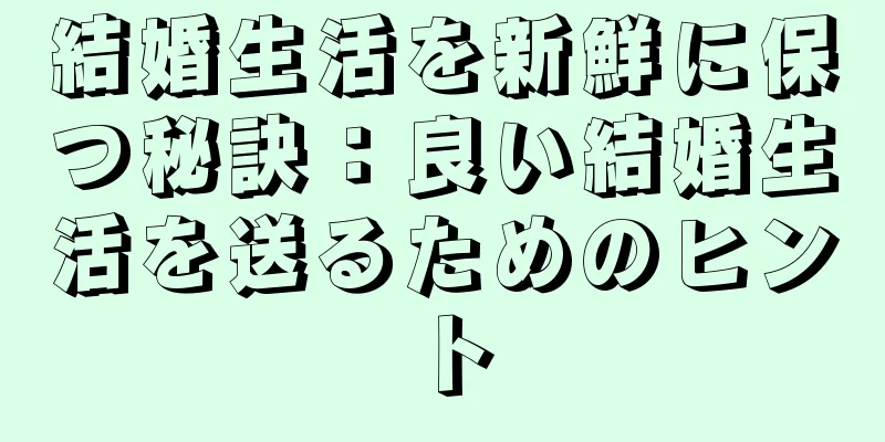 結婚生活を新鮮に保つ秘訣：良い結婚生活を送るためのヒント