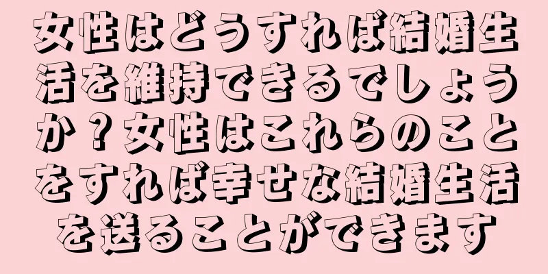 女性はどうすれば結婚生活を維持できるでしょうか？女性はこれらのことをすれば幸せな結婚生活を送ることができます