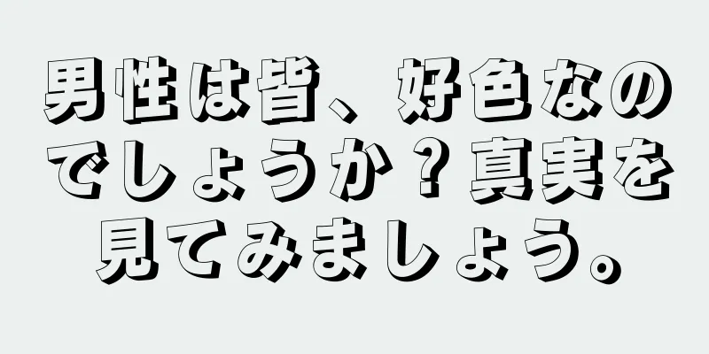 男性は皆、好色なのでしょうか？真実を見てみましょう。
