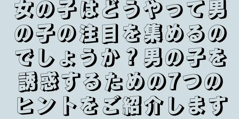 女の子はどうやって男の子の注目を集めるのでしょうか？男の子を誘惑するための7つのヒントをご紹介します