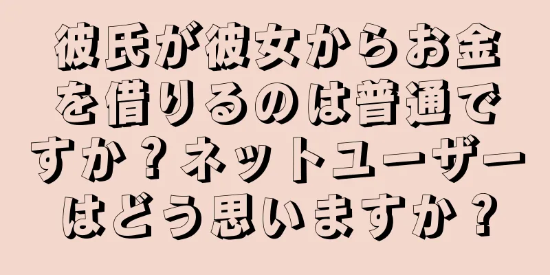 彼氏が彼女からお金を借りるのは普通ですか？ネットユーザーはどう思いますか？