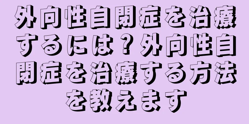 外向性自閉症を治療するには？外向性自閉症を治療する方法を教えます