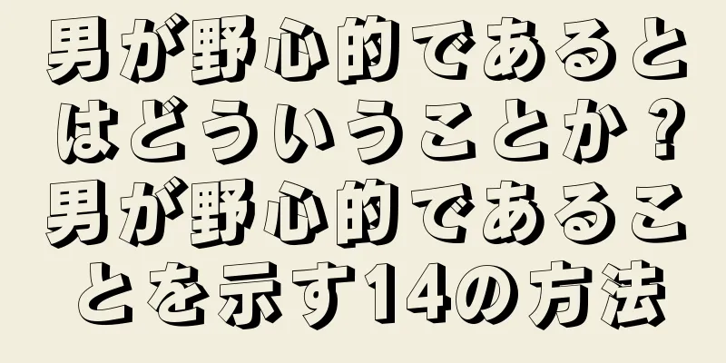 男が野心的であるとはどういうことか？男が野心的であることを示す14の方法