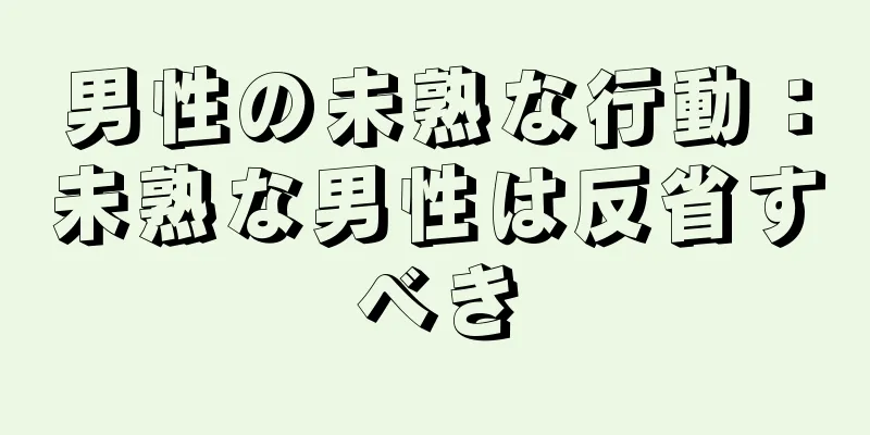 男性の未熟な行動：未熟な男性は反省すべき
