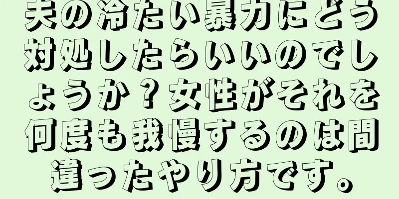 夫の冷たい暴力にどう対処したらいいのでしょうか？女性がそれを何度も我慢するのは間違ったやり方です。