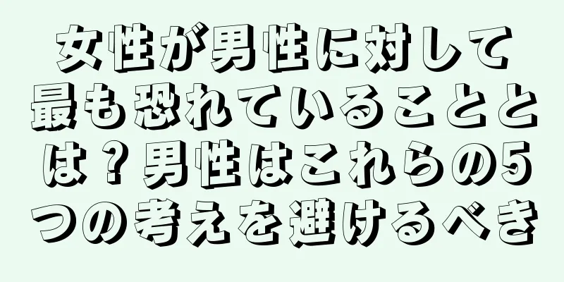 女性が男性に対して最も恐れていることとは？男性はこれらの5つの考えを避けるべき