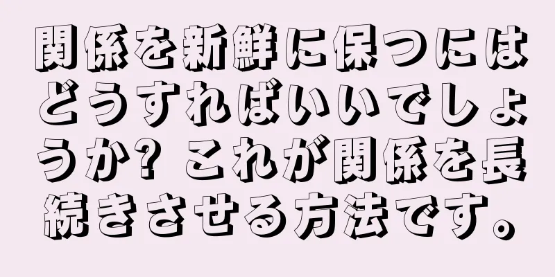 関係を新鮮に保つにはどうすればいいでしょうか? これが関係を長続きさせる方法です。