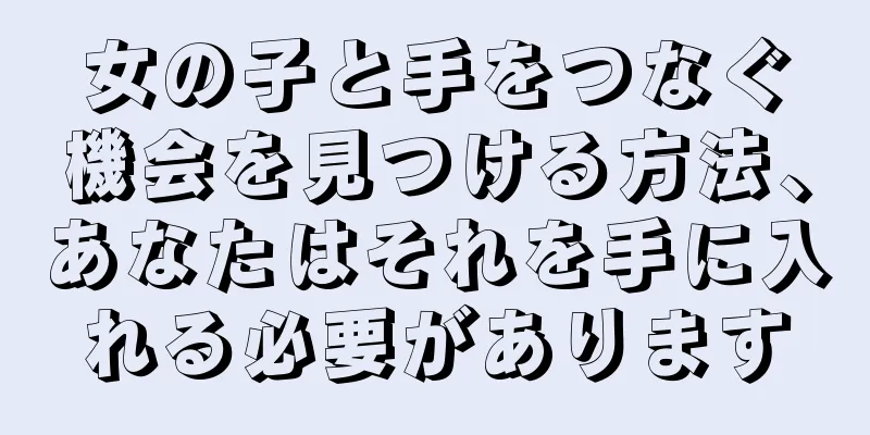 女の子と手をつなぐ機会を見つける方法、あなたはそれを手に入れる必要があります