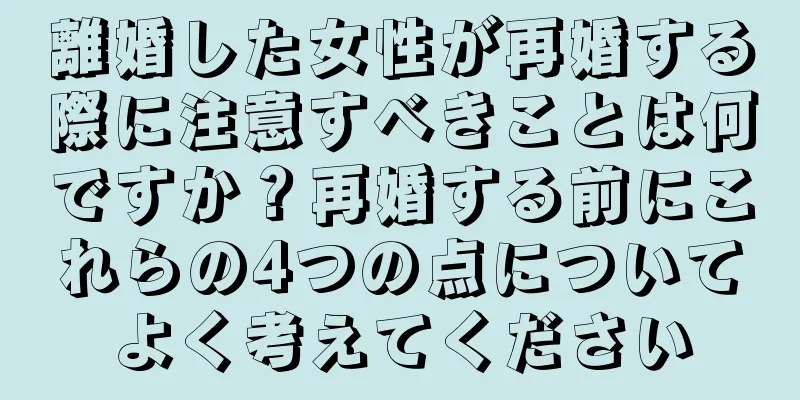 離婚した女性が再婚する際に注意すべきことは何ですか？再婚する前にこれらの4つの点についてよく考えてください