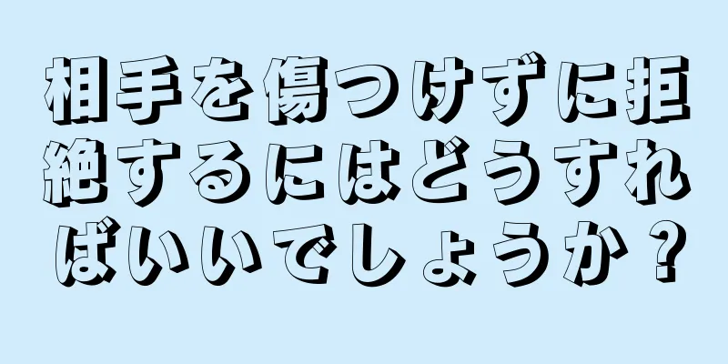 相手を傷つけずに拒絶するにはどうすればいいでしょうか？
