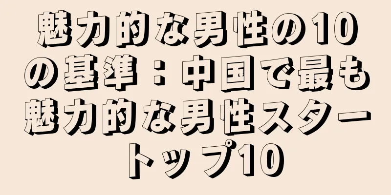 魅力的な男性の10の基準：中国で最も魅力的な男性スタートップ10
