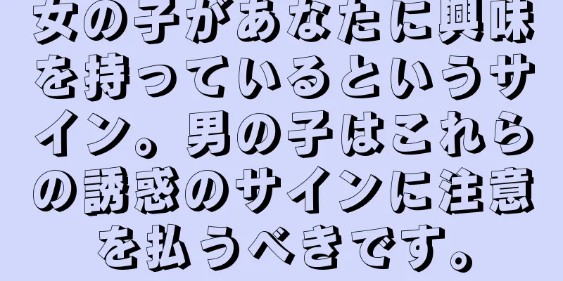 女の子があなたに興味を持っているというサイン。男の子はこれらの誘惑のサインに注意を払うべきです。