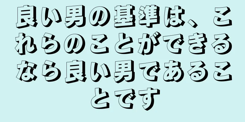 良い男の基準は、これらのことができるなら良い男であることです