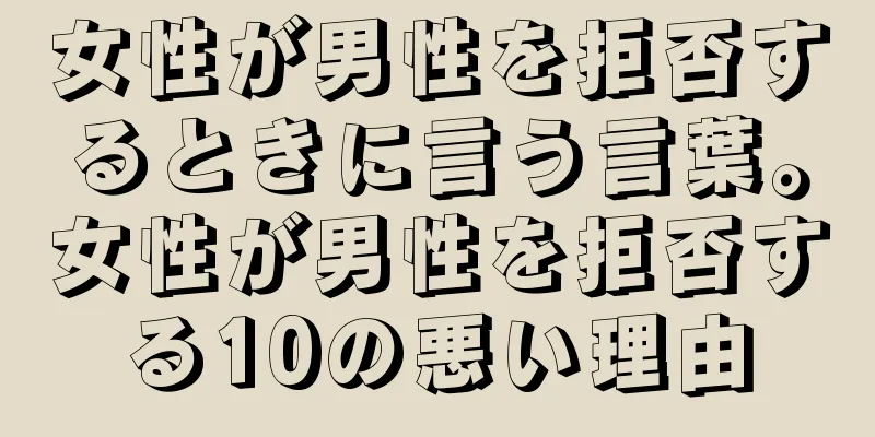 女性が男性を拒否するときに言う言葉。女性が男性を拒否する10の悪い理由